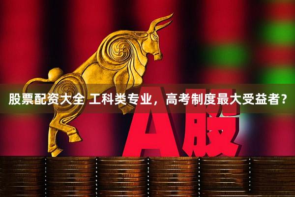 股票配资大全 工科类专业，高考制度最大受益者？
