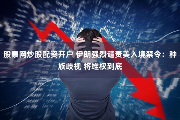 股票网炒股配资开户 伊朗强烈谴责美入境禁令：种族歧视 将维权到底