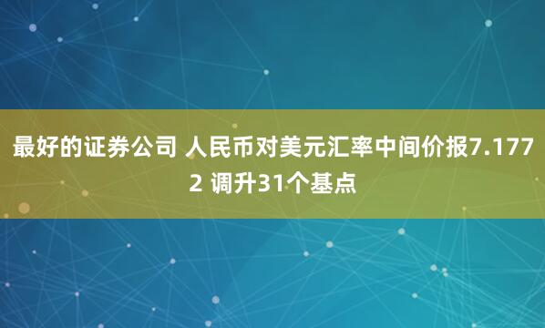 最好的证券公司 人民币对美元汇率中间价报7.1772 调升31个基点