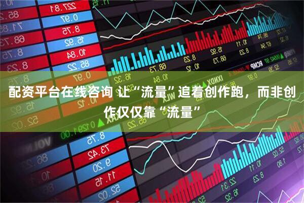 配资平台在线咨询 让“流量”追着创作跑，而非创作仅仅靠“流量”