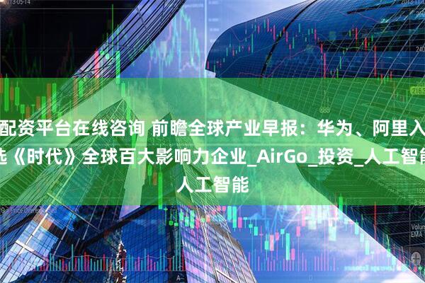 配资平台在线咨询 前瞻全球产业早报：华为、阿里入选《时代》全球百大影响力企业_AirGo_投资_人工智能