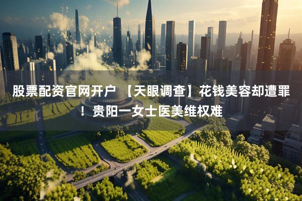 股票配资官网开户 【天眼调查】花钱美容却遭罪！贵阳一女士医美维权难