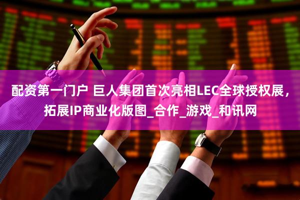 配资第一门户 巨人集团首次亮相LEC全球授权展，拓展IP商业化版图_合作_游戏_和讯网
