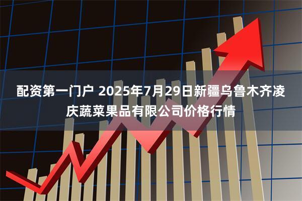 配资第一门户 2025年7月29日新疆乌鲁木齐凌庆蔬菜果品有限公司价格行情