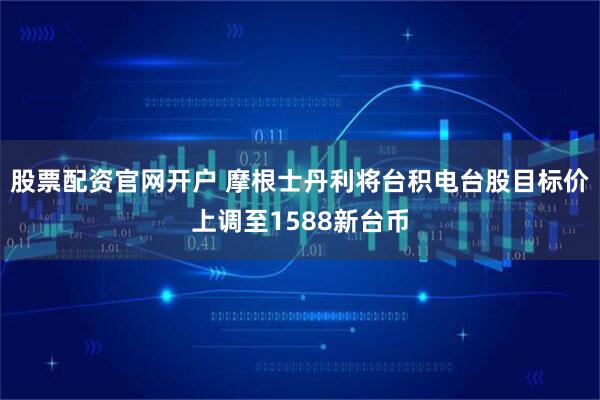 股票配资官网开户 摩根士丹利将台积电台股目标价上调至1588新台币