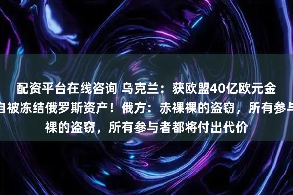 配资平台在线咨询 乌克兰：获欧盟40亿欧元金融援助，资金来自被冻结俄罗斯资产！俄方：赤裸裸的盗窃，所有参与者都将付出代价