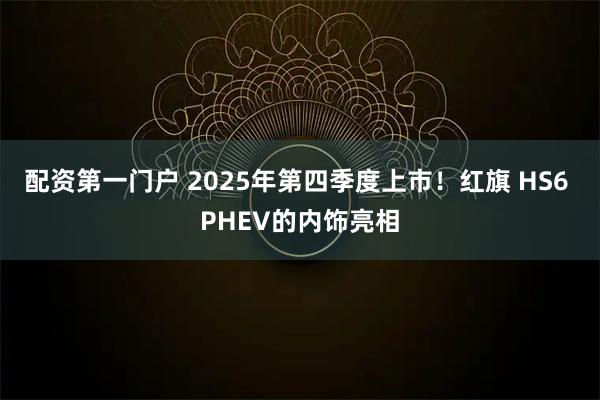 配资第一门户 2025年第四季度上市！红旗 HS6 PHEV的内饰亮相