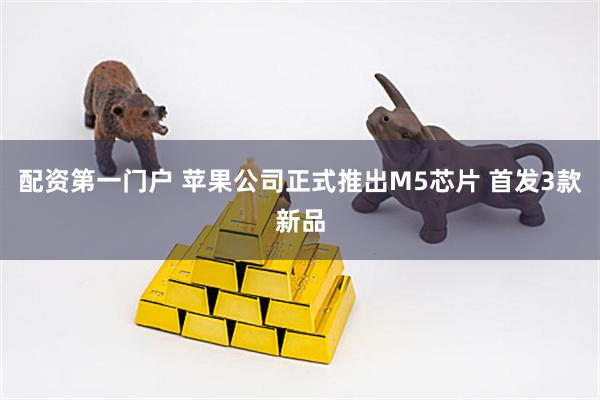 配资第一门户 苹果公司正式推出M5芯片 首发3款新品