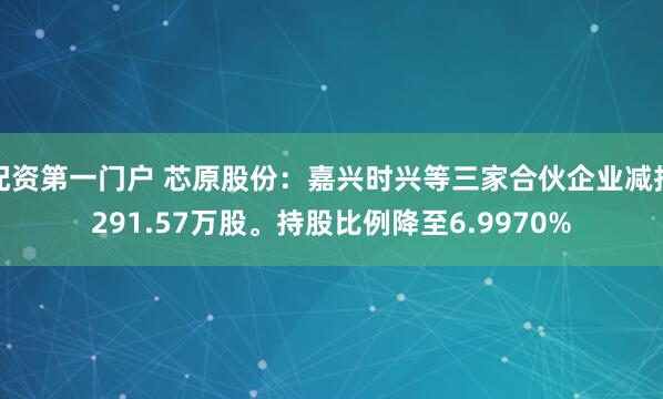 配资第一门户 芯原股份：嘉兴时兴等三家合伙企业减持291.57万股。持股比例降至6.9970%