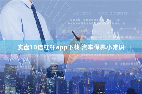 实盘10倍杠杆app下载 汽车保养小常识